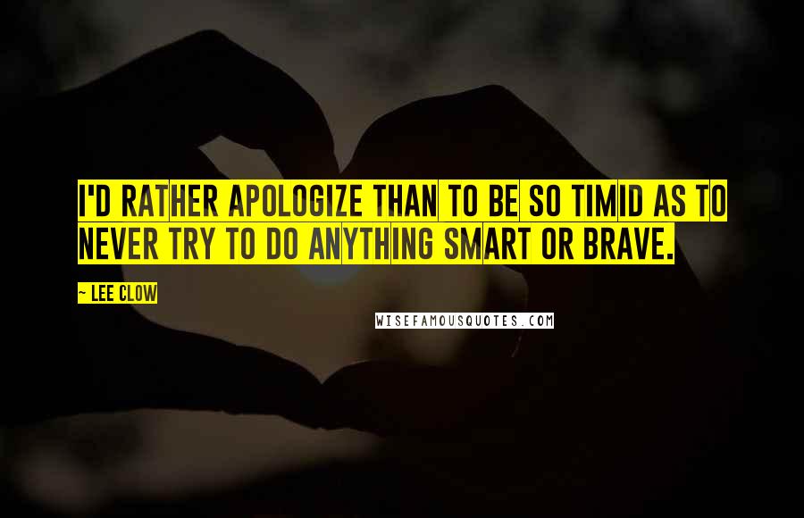 Lee Clow Quotes: I'd rather apologize than to be so timid as to never try to do anything smart or brave.