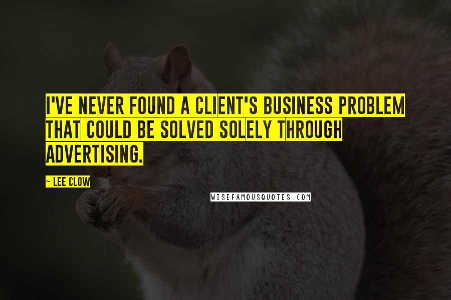 Lee Clow Quotes: I've never found a client's business problem that could be solved solely through advertising.