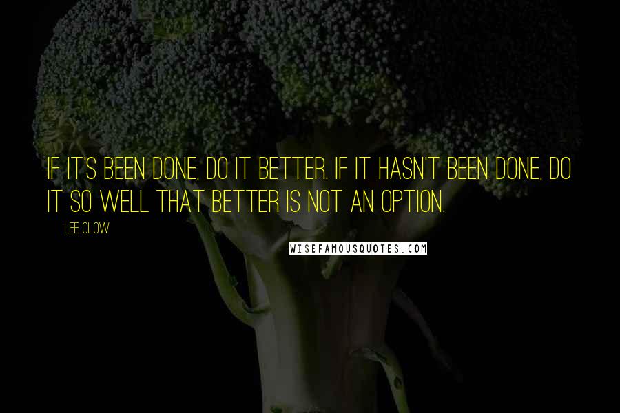 Lee Clow Quotes: If it's been done, do it better. If it hasn't been done, do it so well that better is not an option.