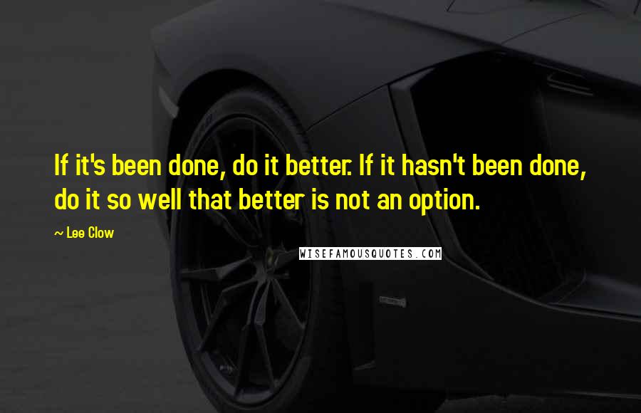 Lee Clow Quotes: If it's been done, do it better. If it hasn't been done, do it so well that better is not an option.