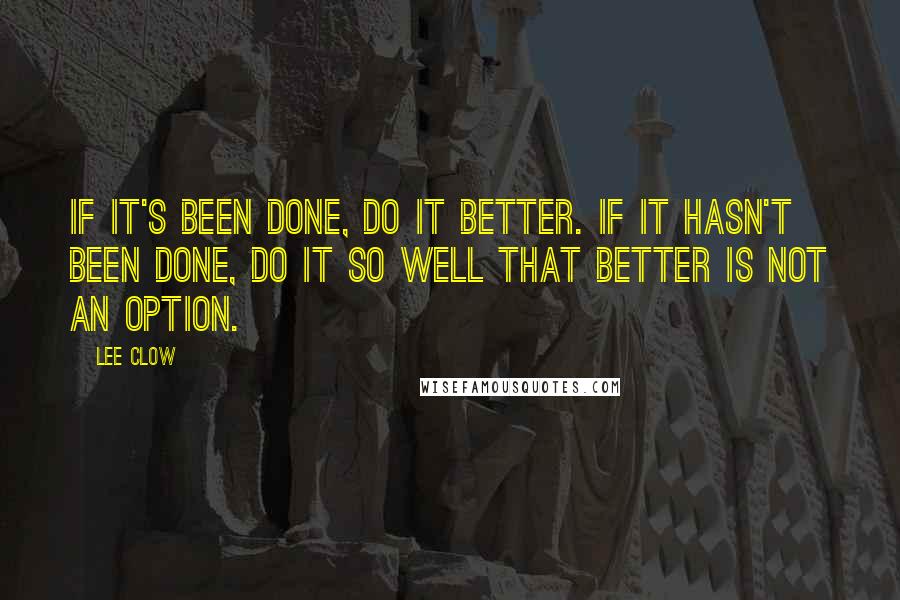 Lee Clow Quotes: If it's been done, do it better. If it hasn't been done, do it so well that better is not an option.