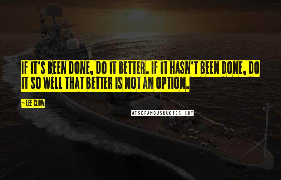 Lee Clow Quotes: If it's been done, do it better. If it hasn't been done, do it so well that better is not an option.