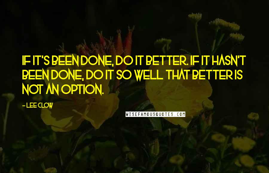 Lee Clow Quotes: If it's been done, do it better. If it hasn't been done, do it so well that better is not an option.