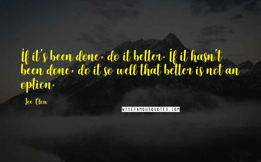 Lee Clow Quotes: If it's been done, do it better. If it hasn't been done, do it so well that better is not an option.