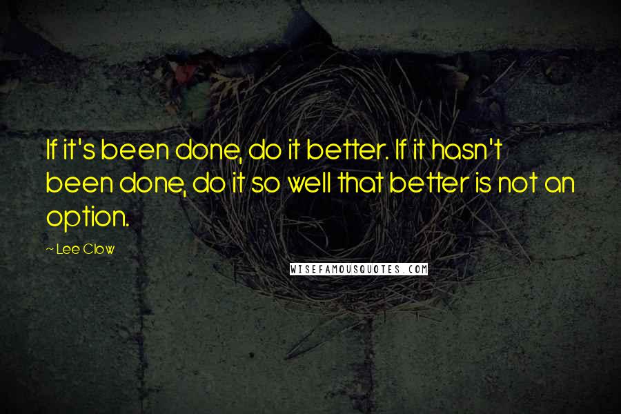 Lee Clow Quotes: If it's been done, do it better. If it hasn't been done, do it so well that better is not an option.