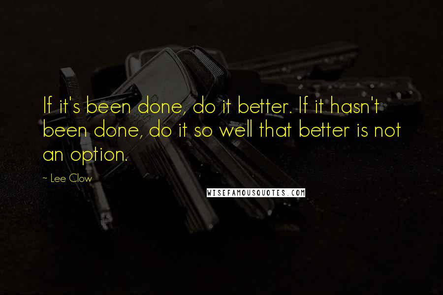 Lee Clow Quotes: If it's been done, do it better. If it hasn't been done, do it so well that better is not an option.