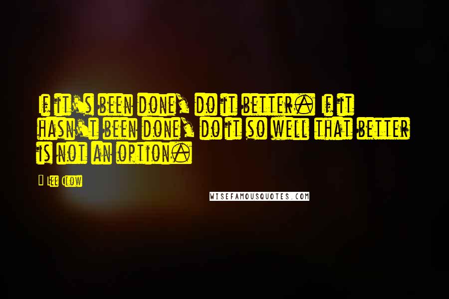 Lee Clow Quotes: If it's been done, do it better. If it hasn't been done, do it so well that better is not an option.