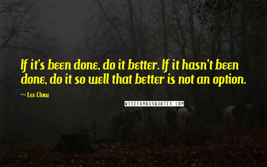 Lee Clow Quotes: If it's been done, do it better. If it hasn't been done, do it so well that better is not an option.