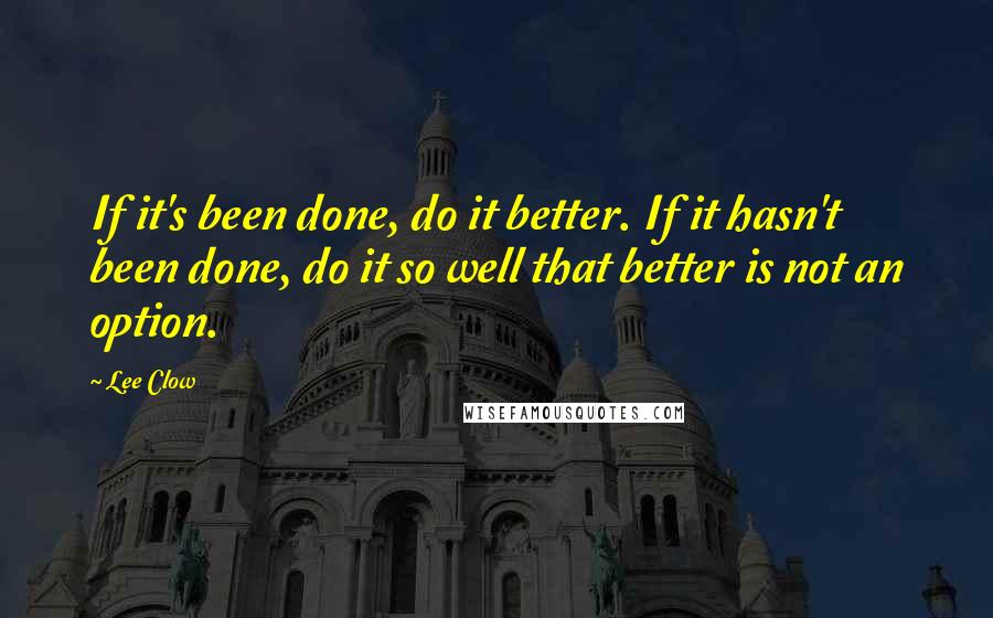 Lee Clow Quotes: If it's been done, do it better. If it hasn't been done, do it so well that better is not an option.