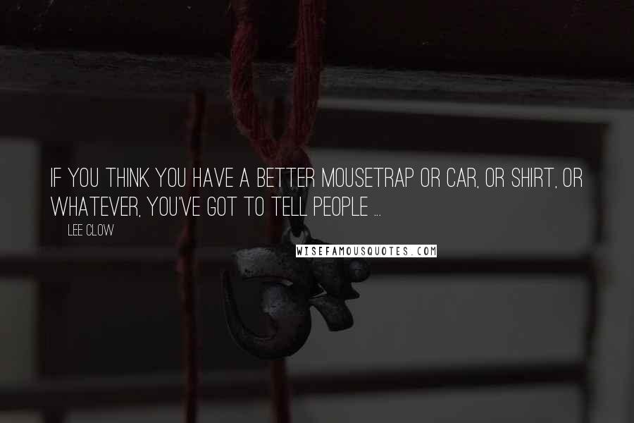 Lee Clow Quotes: If you think you have a better mousetrap or car, or shirt, or whatever, you've got to tell people ...