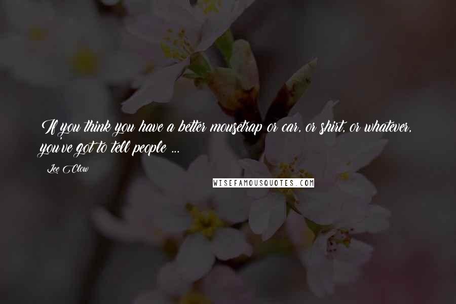 Lee Clow Quotes: If you think you have a better mousetrap or car, or shirt, or whatever, you've got to tell people ...