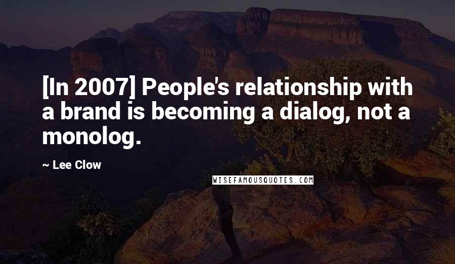 Lee Clow Quotes: [In 2007] People's relationship with a brand is becoming a dialog, not a monolog.