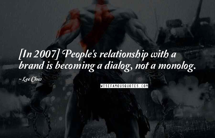 Lee Clow Quotes: [In 2007] People's relationship with a brand is becoming a dialog, not a monolog.