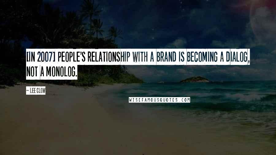 Lee Clow Quotes: [In 2007] People's relationship with a brand is becoming a dialog, not a monolog.