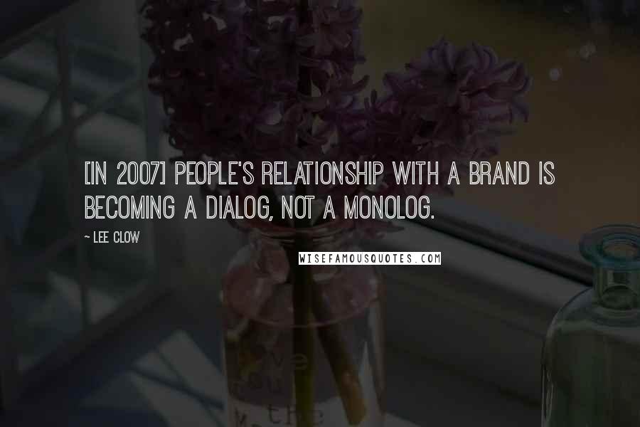 Lee Clow Quotes: [In 2007] People's relationship with a brand is becoming a dialog, not a monolog.