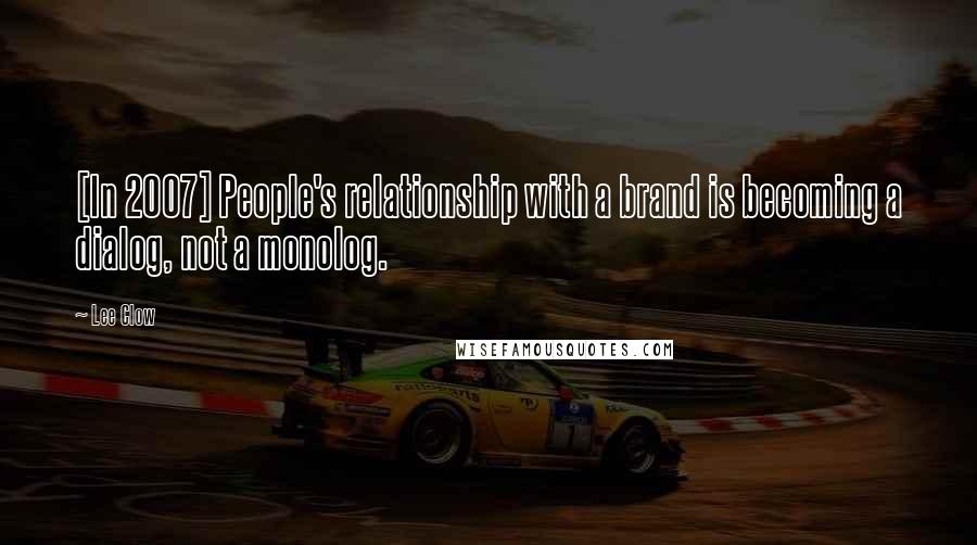 Lee Clow Quotes: [In 2007] People's relationship with a brand is becoming a dialog, not a monolog.