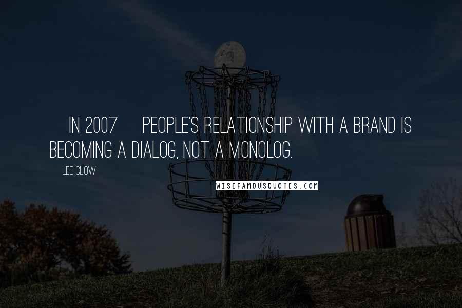 Lee Clow Quotes: [In 2007] People's relationship with a brand is becoming a dialog, not a monolog.