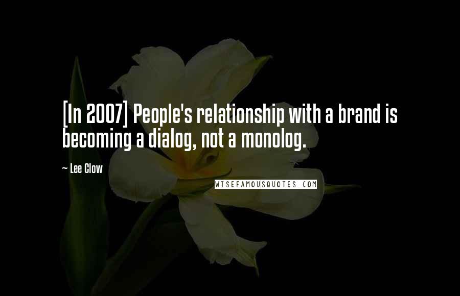 Lee Clow Quotes: [In 2007] People's relationship with a brand is becoming a dialog, not a monolog.