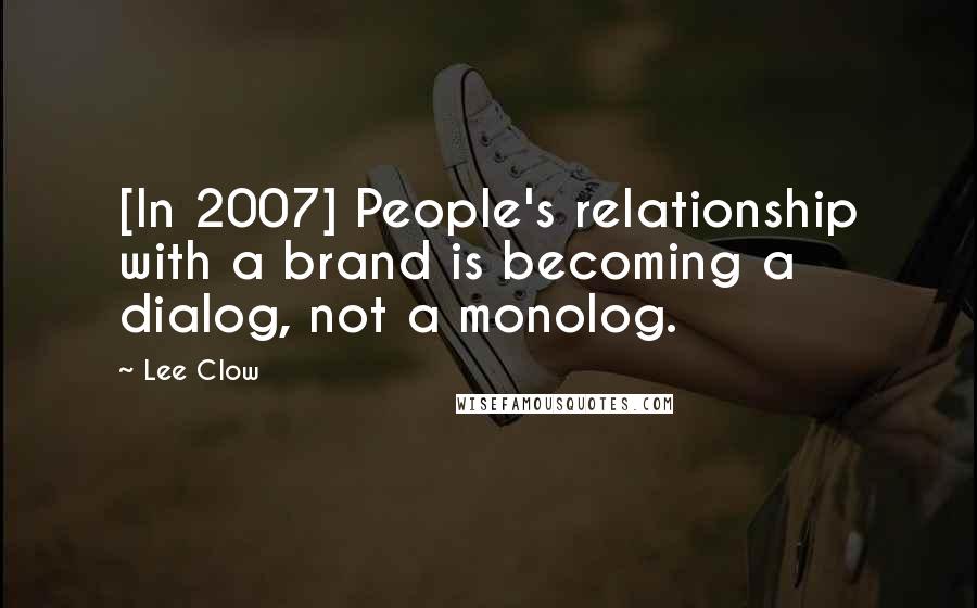 Lee Clow Quotes: [In 2007] People's relationship with a brand is becoming a dialog, not a monolog.