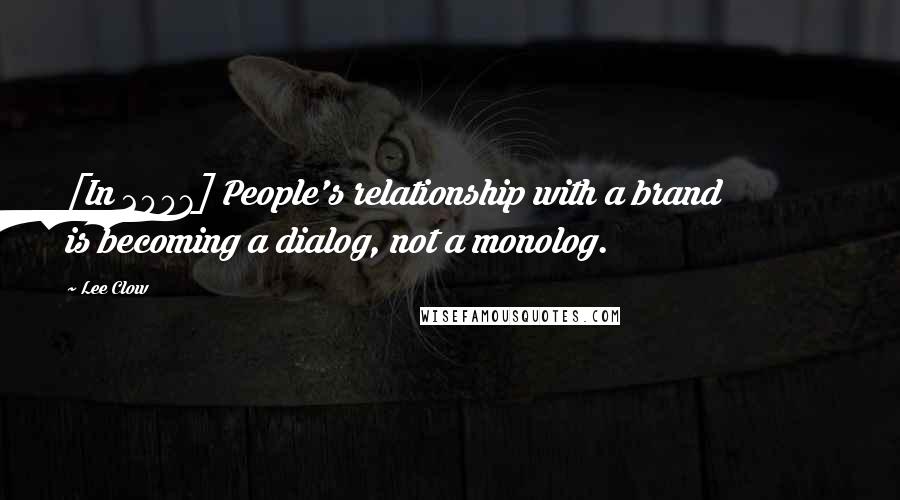 Lee Clow Quotes: [In 2007] People's relationship with a brand is becoming a dialog, not a monolog.
