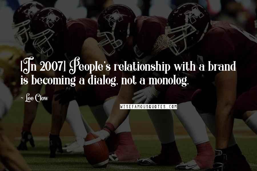 Lee Clow Quotes: [In 2007] People's relationship with a brand is becoming a dialog, not a monolog.