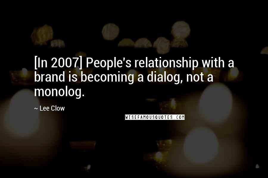 Lee Clow Quotes: [In 2007] People's relationship with a brand is becoming a dialog, not a monolog.
