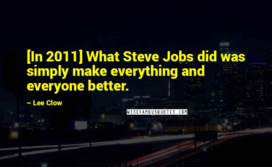 Lee Clow Quotes: [In 2011] What Steve Jobs did was simply make everything and everyone better.