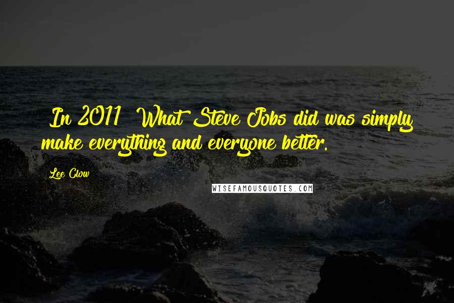 Lee Clow Quotes: [In 2011] What Steve Jobs did was simply make everything and everyone better.