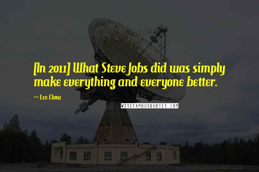 Lee Clow Quotes: [In 2011] What Steve Jobs did was simply make everything and everyone better.