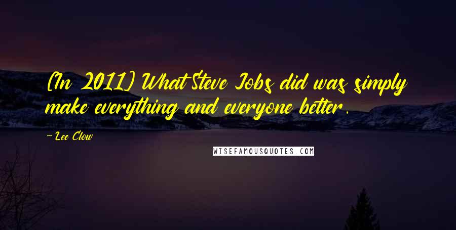 Lee Clow Quotes: [In 2011] What Steve Jobs did was simply make everything and everyone better.