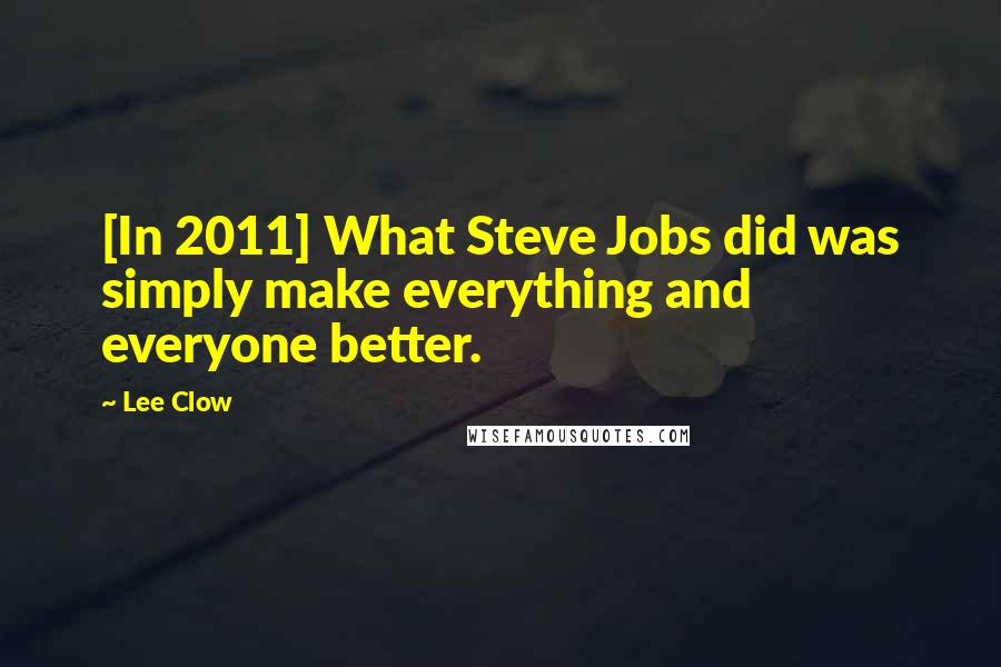 Lee Clow Quotes: [In 2011] What Steve Jobs did was simply make everything and everyone better.