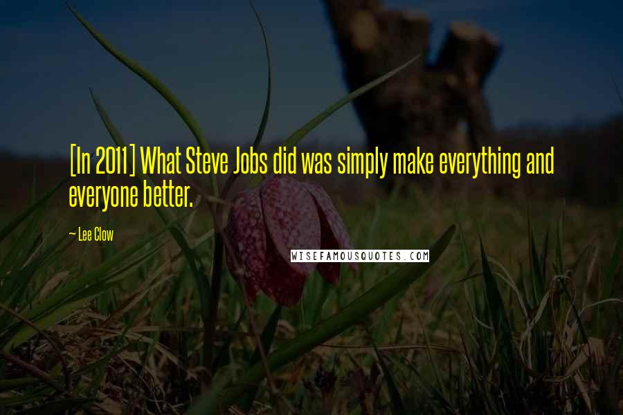 Lee Clow Quotes: [In 2011] What Steve Jobs did was simply make everything and everyone better.