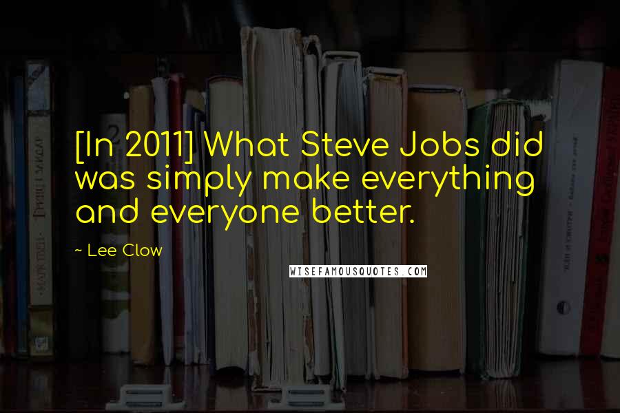 Lee Clow Quotes: [In 2011] What Steve Jobs did was simply make everything and everyone better.