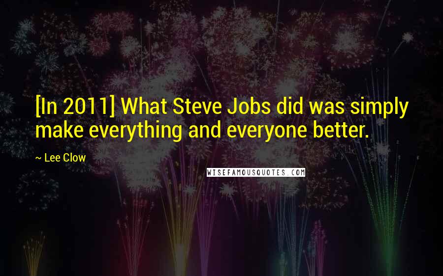 Lee Clow Quotes: [In 2011] What Steve Jobs did was simply make everything and everyone better.