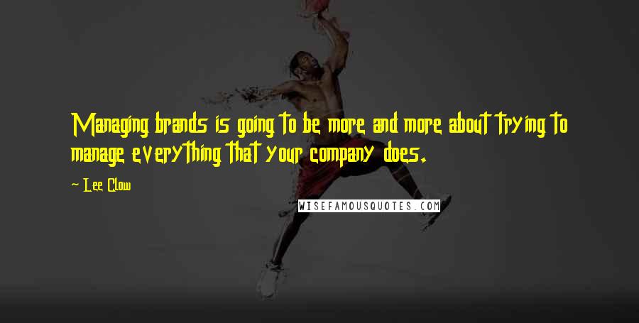 Lee Clow Quotes: Managing brands is going to be more and more about trying to manage everything that your company does.