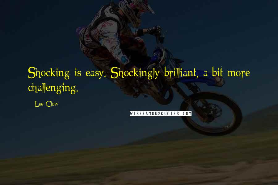 Lee Clow Quotes: Shocking is easy. Shockingly brilliant, a bit more challenging.