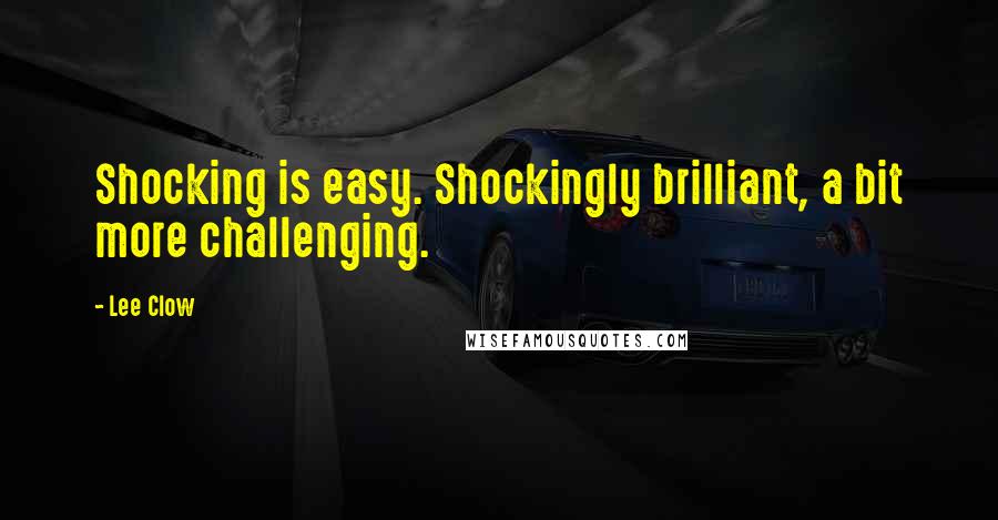 Lee Clow Quotes: Shocking is easy. Shockingly brilliant, a bit more challenging.