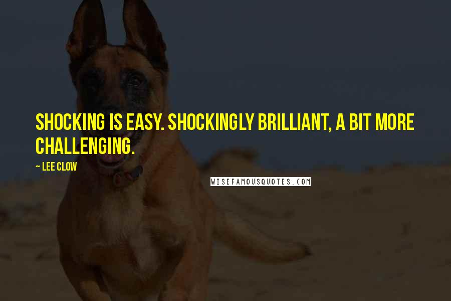 Lee Clow Quotes: Shocking is easy. Shockingly brilliant, a bit more challenging.