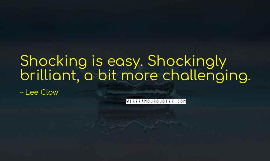 Lee Clow Quotes: Shocking is easy. Shockingly brilliant, a bit more challenging.