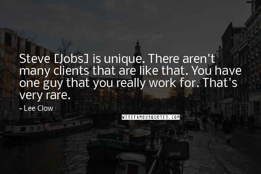 Lee Clow Quotes: Steve [Jobs] is unique. There aren't many clients that are like that. You have one guy that you really work for. That's very rare.