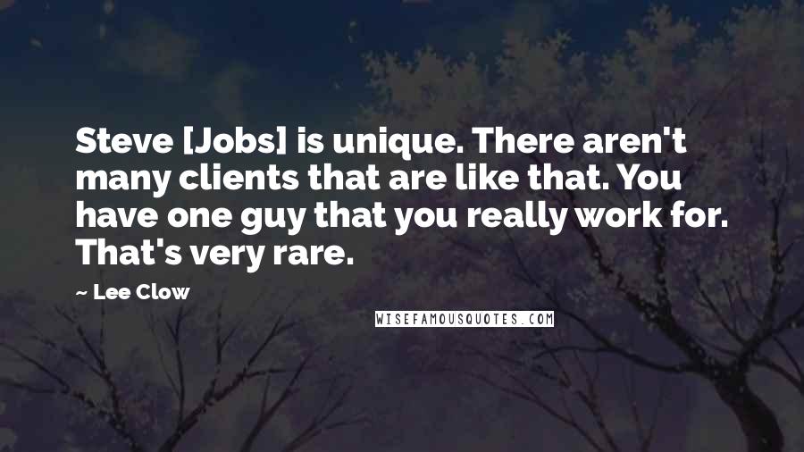 Lee Clow Quotes: Steve [Jobs] is unique. There aren't many clients that are like that. You have one guy that you really work for. That's very rare.