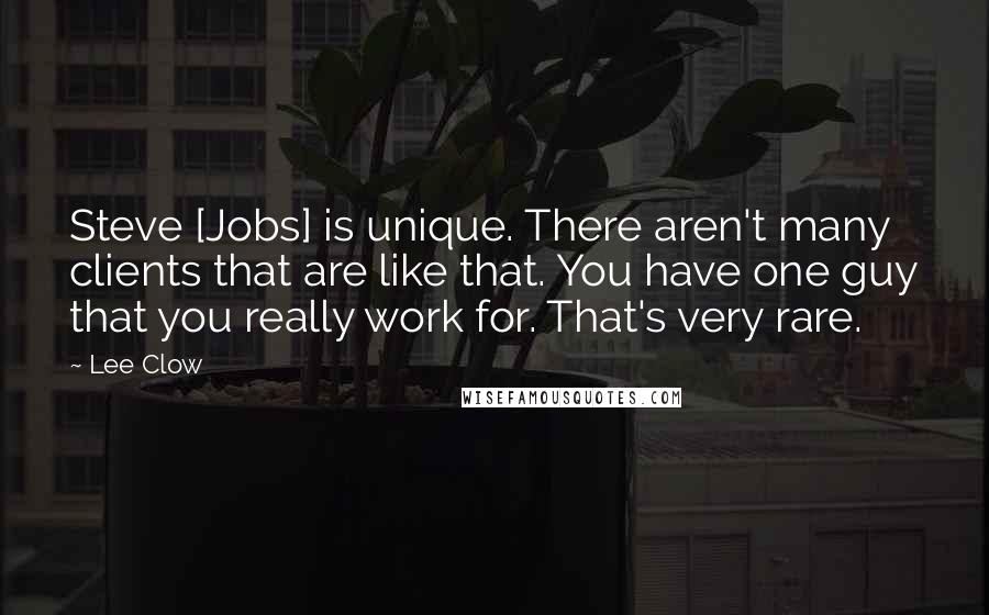 Lee Clow Quotes: Steve [Jobs] is unique. There aren't many clients that are like that. You have one guy that you really work for. That's very rare.