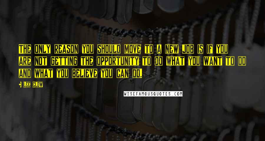 Lee Clow Quotes: The only reason you should move to a new job is if you are not getting the opportunity to do what you want to do and what you believe you can do.