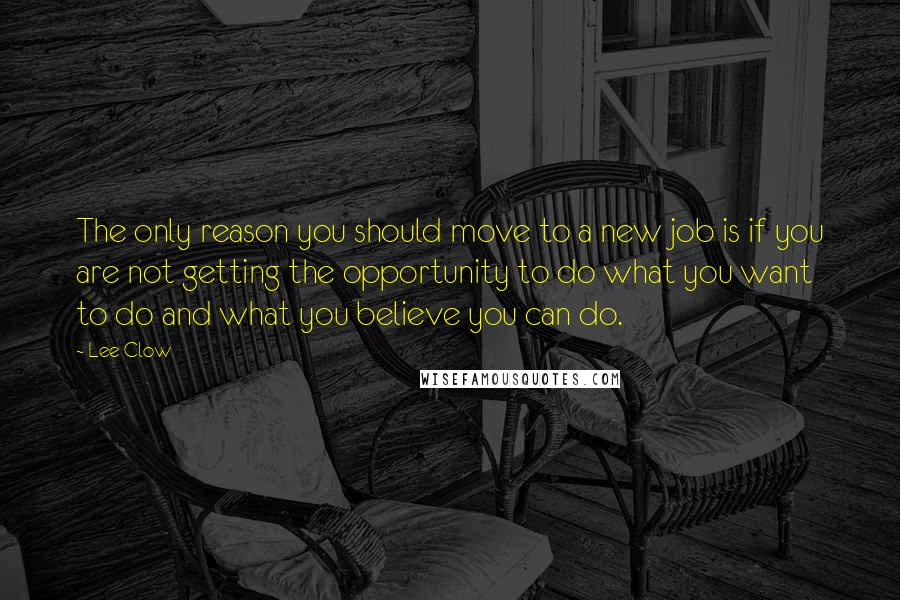 Lee Clow Quotes: The only reason you should move to a new job is if you are not getting the opportunity to do what you want to do and what you believe you can do.