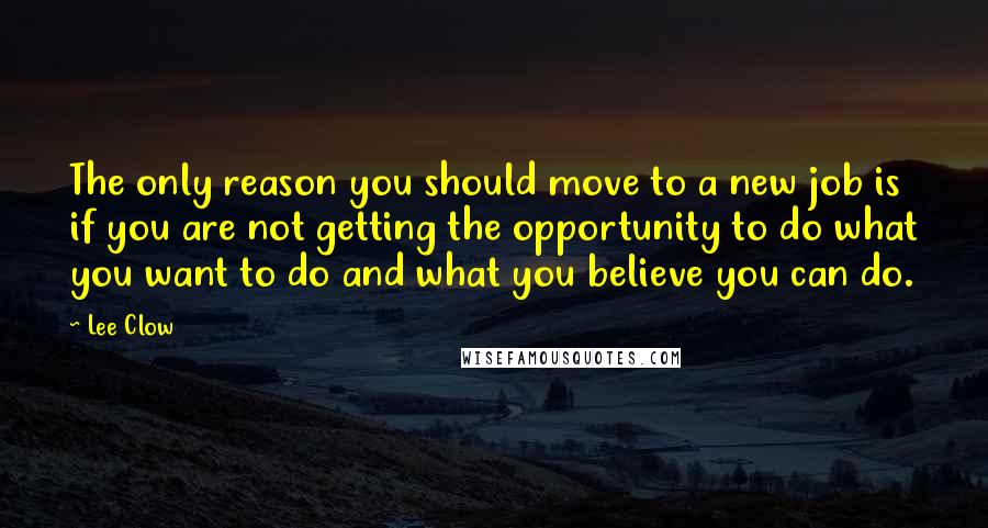 Lee Clow Quotes: The only reason you should move to a new job is if you are not getting the opportunity to do what you want to do and what you believe you can do.