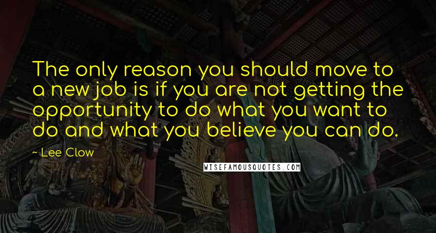 Lee Clow Quotes: The only reason you should move to a new job is if you are not getting the opportunity to do what you want to do and what you believe you can do.