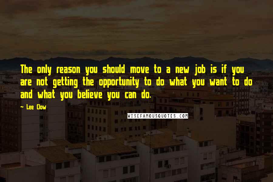Lee Clow Quotes: The only reason you should move to a new job is if you are not getting the opportunity to do what you want to do and what you believe you can do.