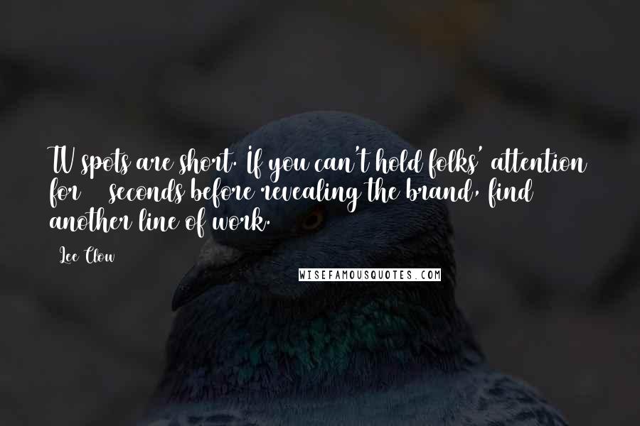 Lee Clow Quotes: TV spots are short. If you can't hold folks' attention for 20 seconds before revealing the brand, find another line of work.