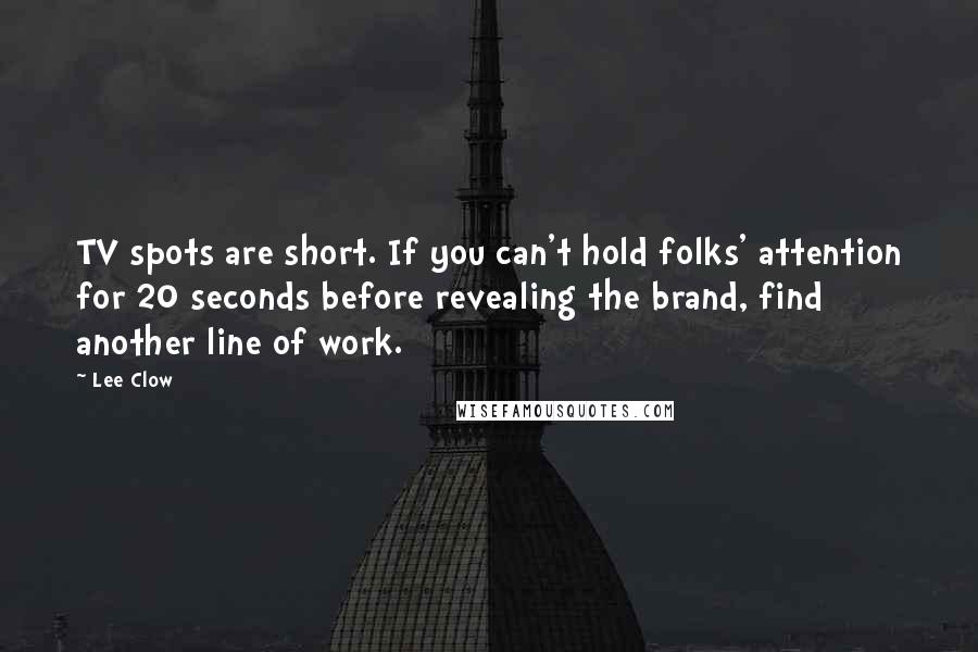 Lee Clow Quotes: TV spots are short. If you can't hold folks' attention for 20 seconds before revealing the brand, find another line of work.