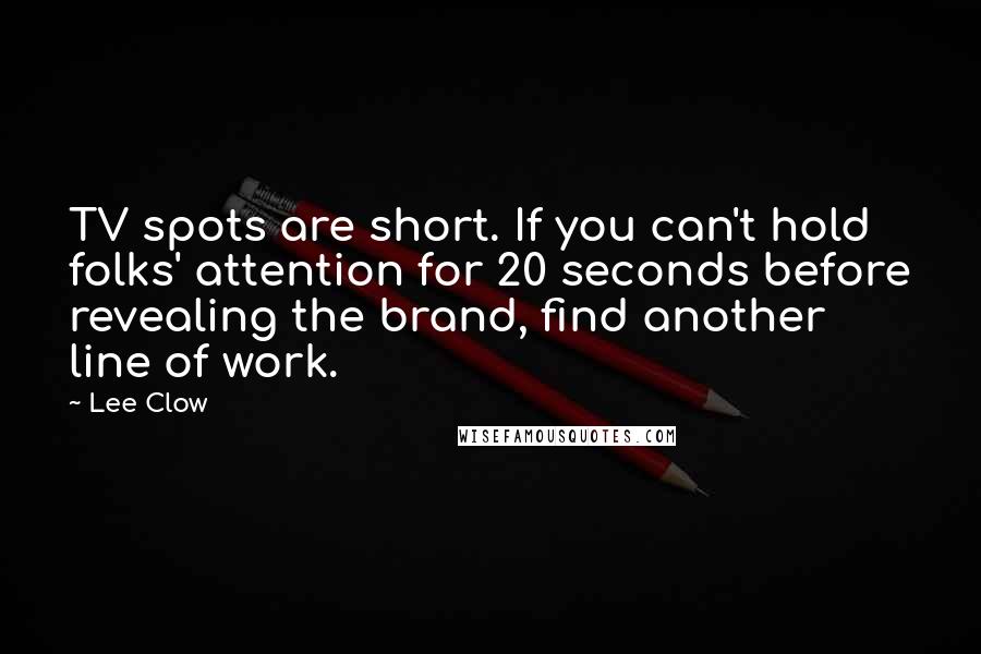 Lee Clow Quotes: TV spots are short. If you can't hold folks' attention for 20 seconds before revealing the brand, find another line of work.